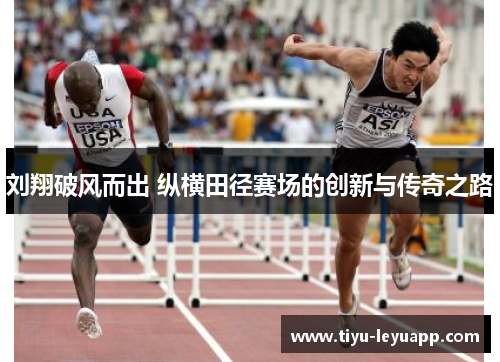 刘翔破风而出 纵横田径赛场的创新与传奇之路
