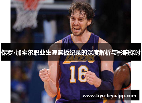 保罗·加索尔职业生涯篮板纪录的深度解析与影响探讨