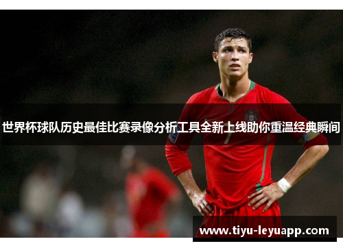 世界杯球队历史最佳比赛录像分析工具全新上线助你重温经典瞬间