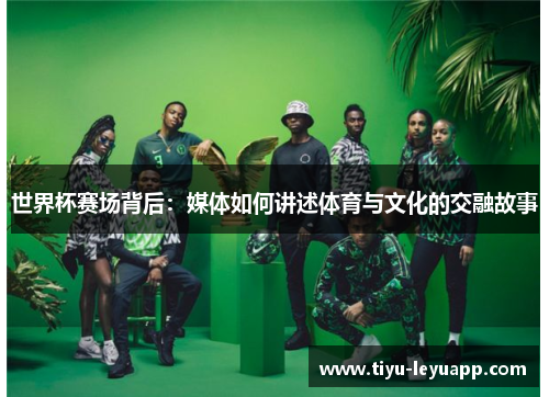 世界杯赛场背后:媒体如何讲述体育与文化的交融故事