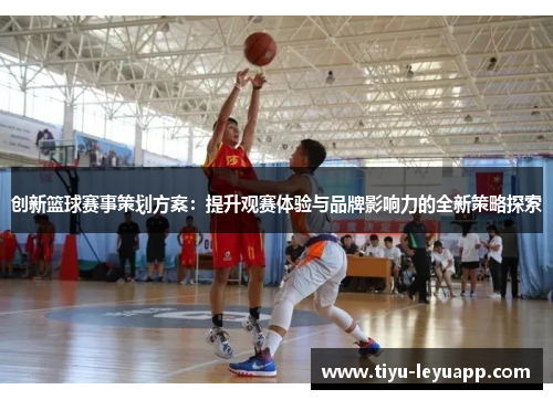 创新篮球赛事策划方案:提升观赛体验与品牌影响力的全新策略探索