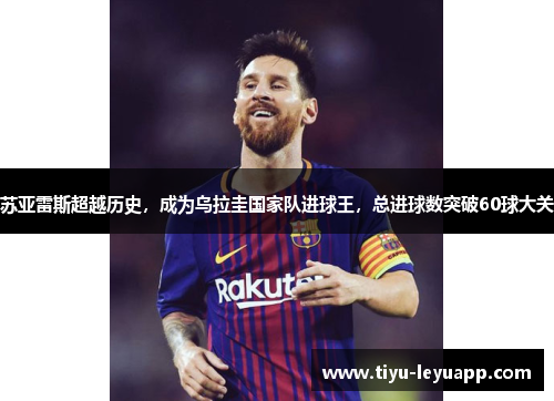 苏亚雷斯超越历史,成为乌拉圭国家队进球王,总进球数突破60球大关