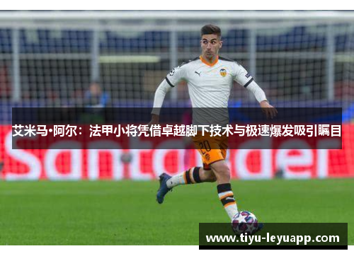 艾米马·阿尔:法甲小将凭借卓越脚下技术与极速爆发吸引瞩目