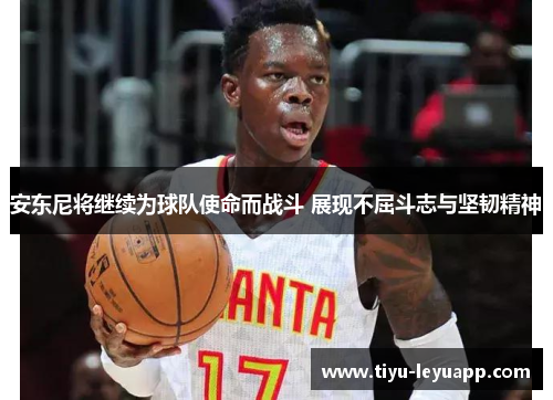 安东尼将继续为球队使命而战斗 展现不屈斗志与坚韧精神