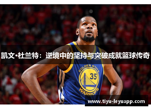 凯文·杜兰特:逆境中的坚持与突破成就篮球传奇