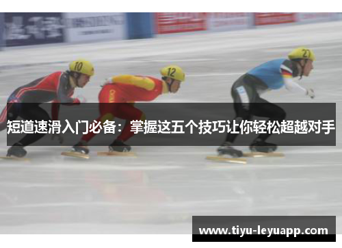 短道速滑入门必备:掌握这五个技巧让你轻松超越对手