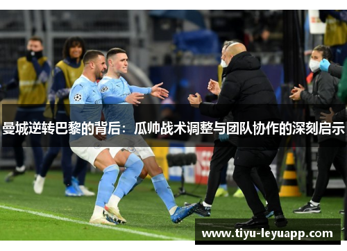 曼城逆转巴黎的背后:瓜帅战术调整与团队协作的深刻启示