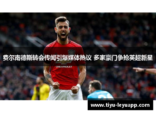 费尔南德斯转会传闻引爆媒体热议 多家豪门争抢英超新星
