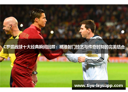 C罗弧线球十大经典瞬间回顾:精准射门技艺与传奇时刻的完美结合
