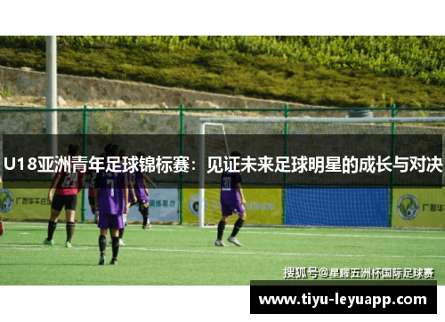 U18亚洲青年足球锦标赛:见证未来足球明星的成长与对决