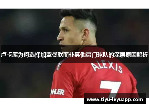 卢卡库为何选择加盟曼联而非其他豪门球队的深层原因解析