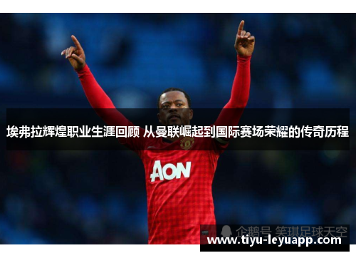 埃弗拉辉煌职业生涯回顾 从曼联崛起到国际赛场荣耀的传奇历程 埃弗拉辉煌职业生涯回顾 从曼联崛起到国际赛场荣耀的传奇历程