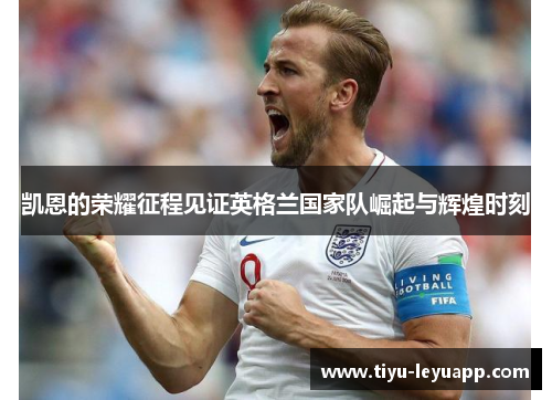 凯恩的荣耀征程见证英格兰国家队崛起与辉煌时刻 凯恩的荣耀征程见证英格兰国家队崛起与辉煌时刻