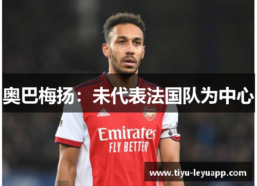 奥巴梅扬：未代表法国队为中心