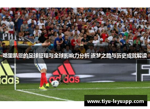 哈里凯恩的足球征程与全球影响力分析 逐梦之路与历史成就解读 哈里凯恩的足球征程与全球影响力分析 逐梦之路与历史成就解读