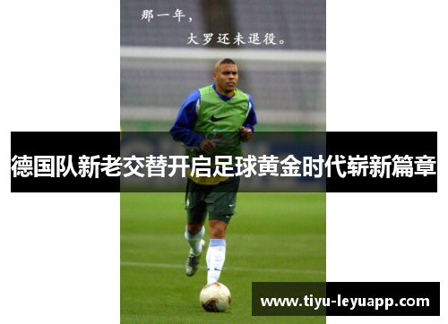 德国队新老交替开启足球黄金时代崭新篇章