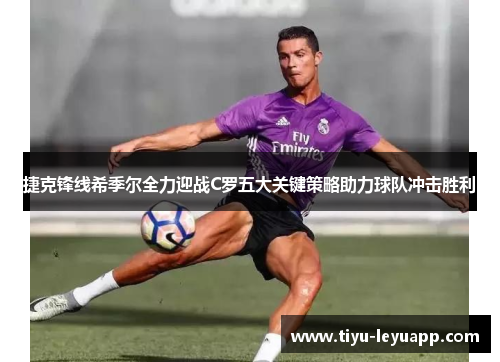 捷克锋线希季尔全力迎战C罗五大关键策略助力球队冲击胜利 捷克锋线希季尔全力迎战C罗五大关键策略助力球队冲击胜利
