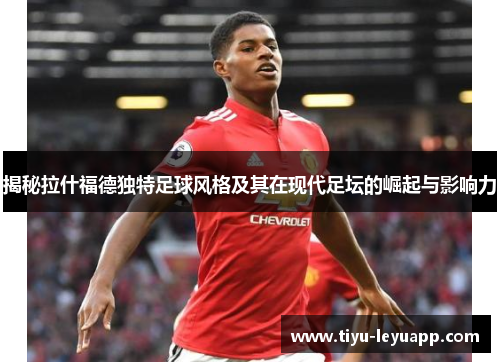 揭秘拉什福德独特足球风格及其在现代足坛的崛起与影响力