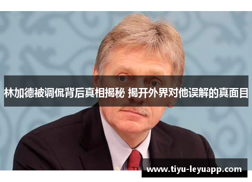 林加德被调侃背后真相揭秘 揭开外界对他误解的真面目