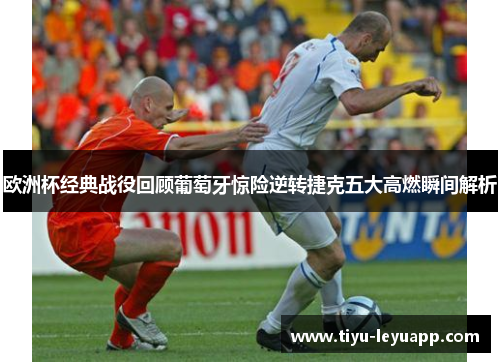 欧洲杯经典战役回顾葡萄牙惊险逆转捷克五大高燃瞬间解析